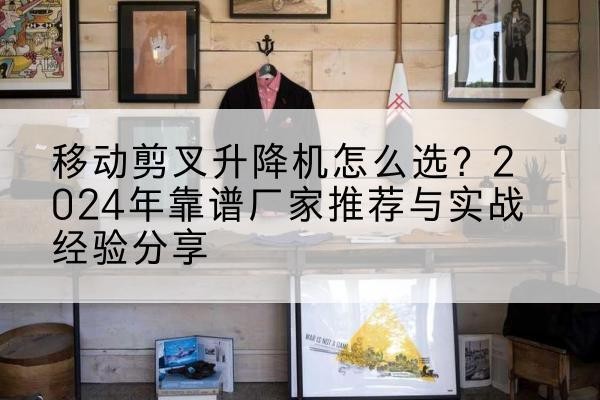 新干升降平台厂家推荐-移动剪叉升降机怎么选？2024年靠谱厂家推荐与实战经验分享