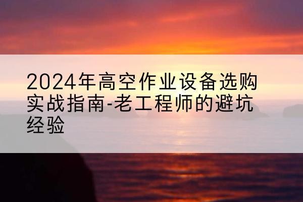 新干高空作业升降机厂家推荐-2024年高空作业设备选购实战指南-老工程师的避坑经验