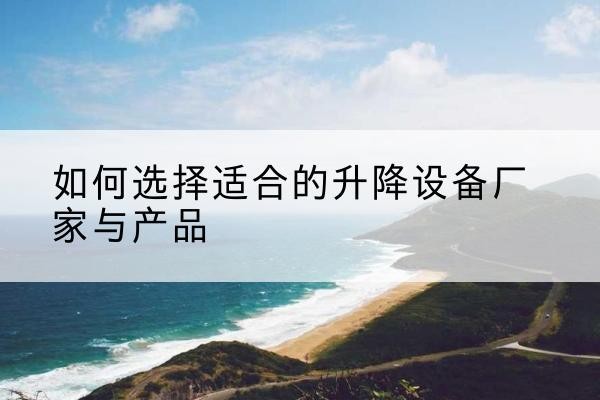 新干电动升降平台厂家-如何选择适合的升降设备厂家与产品