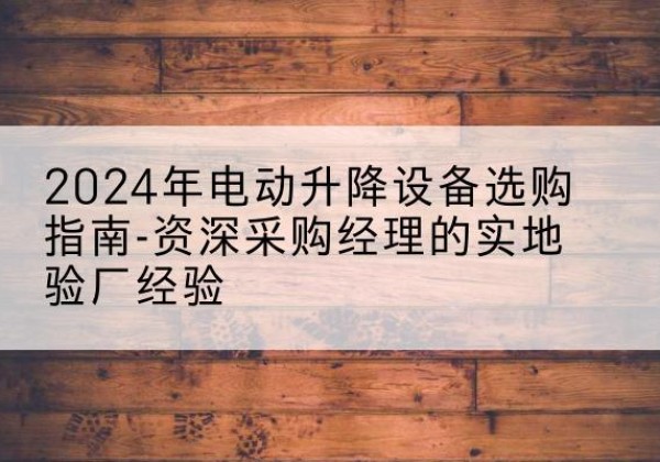 新干电动剪叉升降平台厂家-2024年电动升降设备选购指南-资深采购经理的实地验厂经验