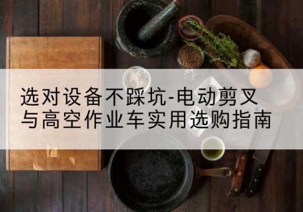 新干电动剪叉升降平台怎么选-选对设备不踩坑-电动剪叉与高空作业车实用选购指南