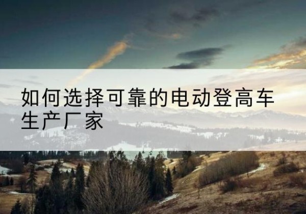新干电动登高车厂家-如何选择可靠的电动登高车生产厂家