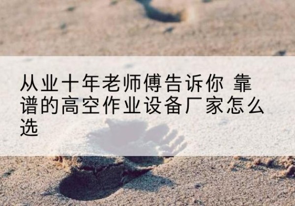 新干高空作业升降机厂家推荐-从业十年老师傅告诉你 靠谱的高空作业设备厂家怎么选