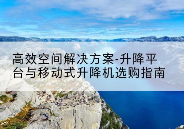 新干升降平台厂家-*空间解决方案-升降平台与移动式升降机选购指南
