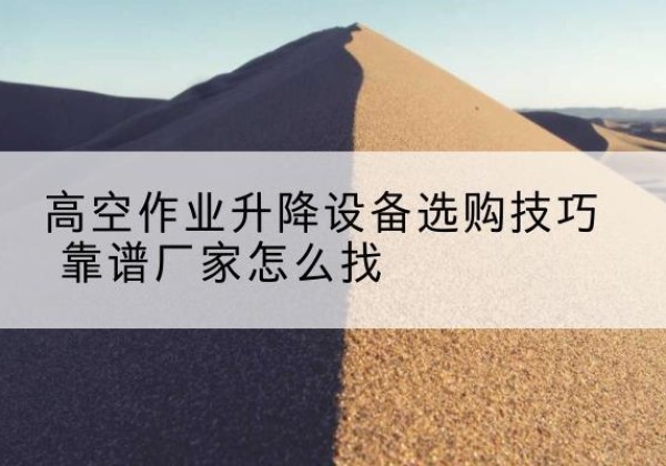 新干电动升降平台厂家推荐-高空作业升降设备选购技巧 靠谱厂家怎么找
