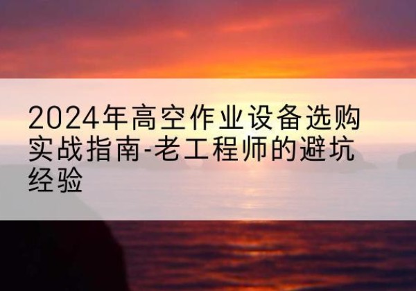 新干高空作业升降机厂家推荐-2024年高空作业设备选购实战指南-老工程师的避坑经验